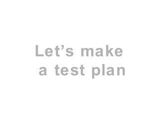 Let’s make
a test plan
 