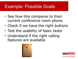 Example: Possible Goals
• See how this compares to their
current conference room phone
• Check if we have the right buttons
• Test the usability of basic tasks
• Understand if the right calling
features are available
 