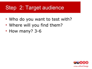 Step 2: Target audience
• Who do you want to test with?
• Where will you find them?
• How many? 3-6
 