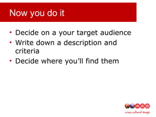 Now you do it
• Decide on a your target audience
• Write down a description and
criteria
• Decide where you’ll find them
 