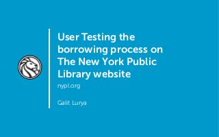 User Testing the
borrowing process on
The New York Public
Library website
nypl.org
Galit Lurya

 