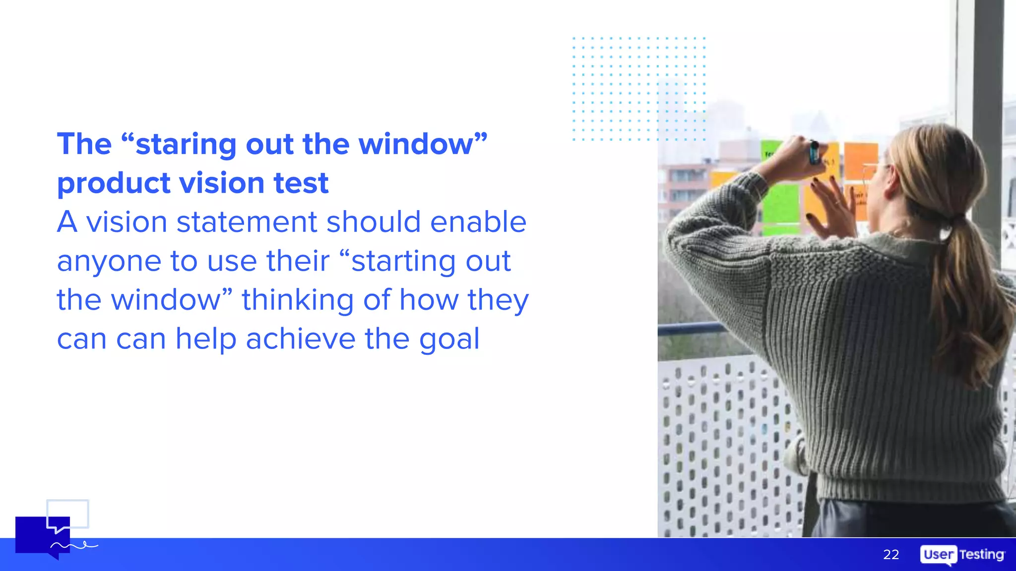 22
The “staring out the window”
product vision test
A vision statement should enable
anyone to use their “starting out
the window” thinking of how they
can can help achieve the goal
 