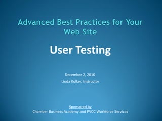 User Testing
                 December 2, 2010
               Linda Kolker, Instructor




                    Sponsored by
Chamber Business Academy and PVCC Workforce Services
 