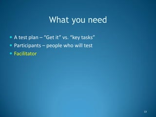 What you need
 A test plan – “Get it” vs. “key tasks”
 Participants – people who will test
 Facilitator




           ...