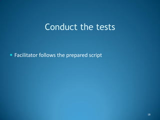 Conduct the tests


 Facilitator follows the prepared script




                                            18
 