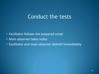 Conduct the tests


 Facilitator follows the prepared script
 Main observer takes notes
 Facilitator and main observer ...