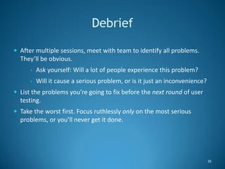 Debrief

 After multiple sessions, meet with team to identify all problems.
  They’ll be obvious.
         Ask yourself:...
