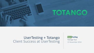 UserTesting + Totango 
Client Success at UserTesting Totango Tour 
13 November 2014 
 