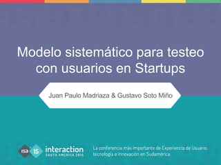 Modelo sistemático para testeo
con usuarios en Startups
Juan Paulo Madriaza & Gustavo Soto Miño
 