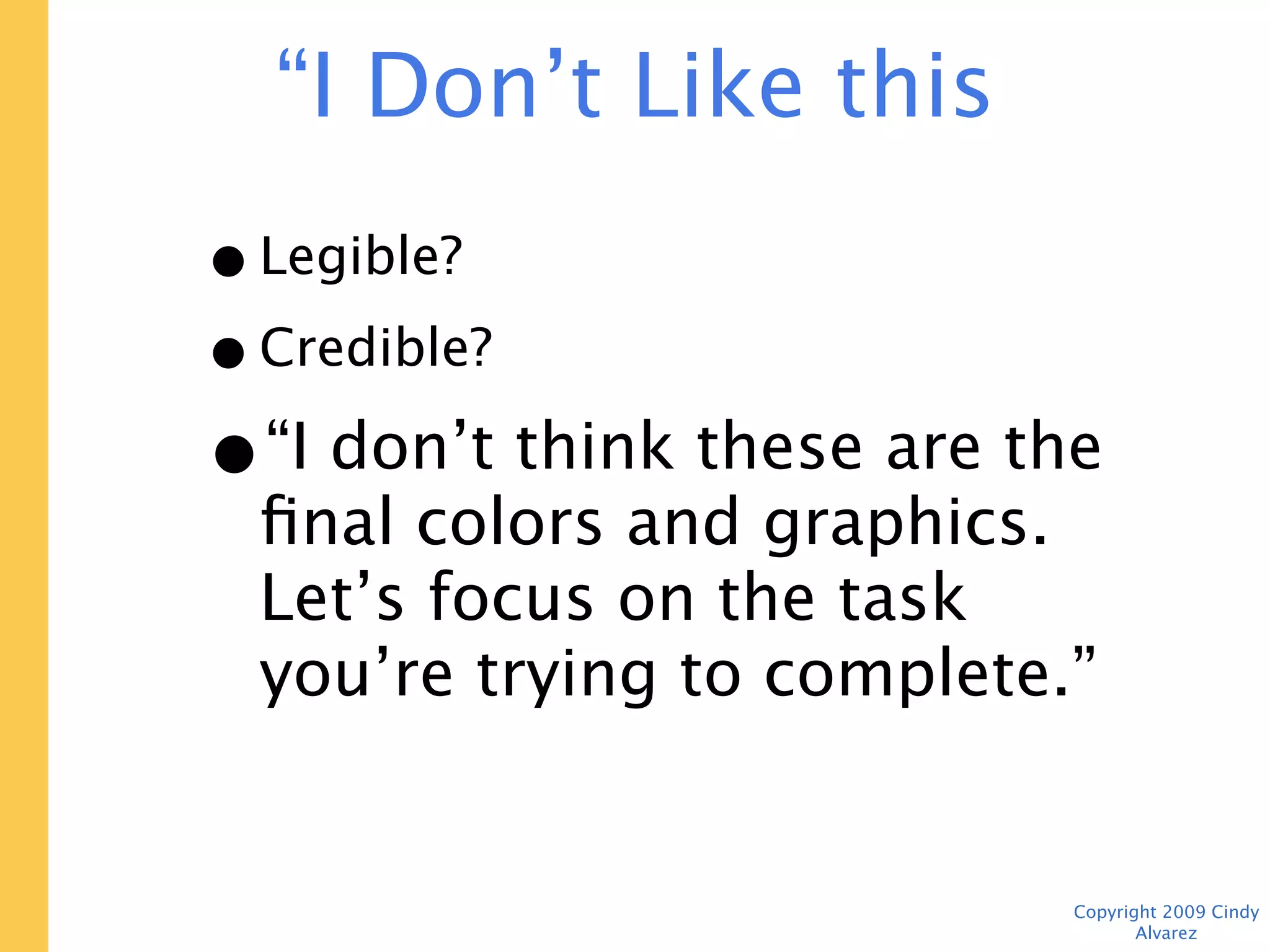 “I Don’t Like this Color”

• Legible?
• Credible?
• “I don’t think these are the
  final colors and graphics.
  Let’s focus on the task you’re
  trying to complete.”


                            Copyright 2009 Cindy Alvarez
 