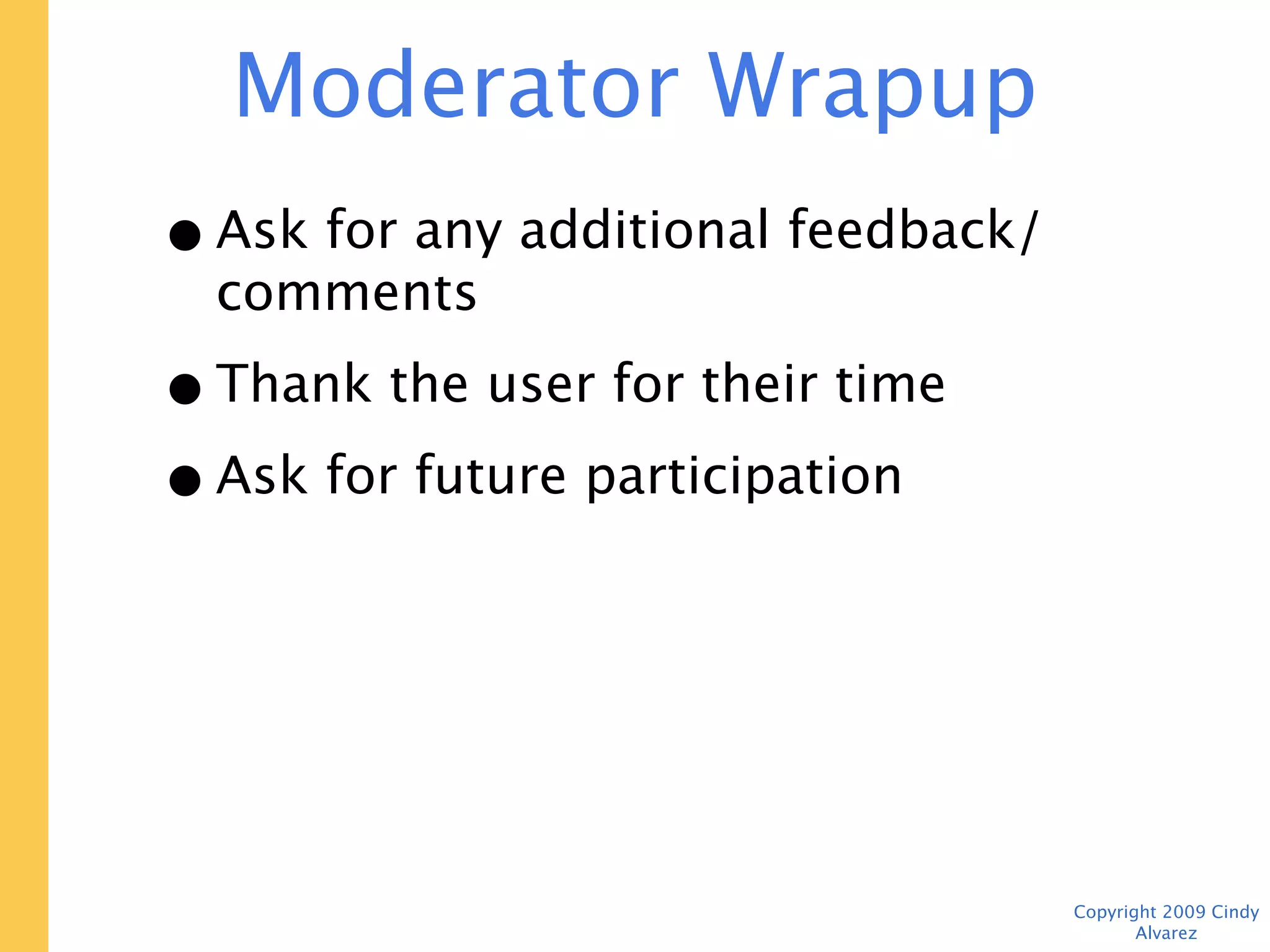 Moderator Wrap-up
• Ask for any additional feedback/
  comments
• Thank the user for their time
• Ask for future participation




                                     Copyright 2009 Cindy Alvarez
 