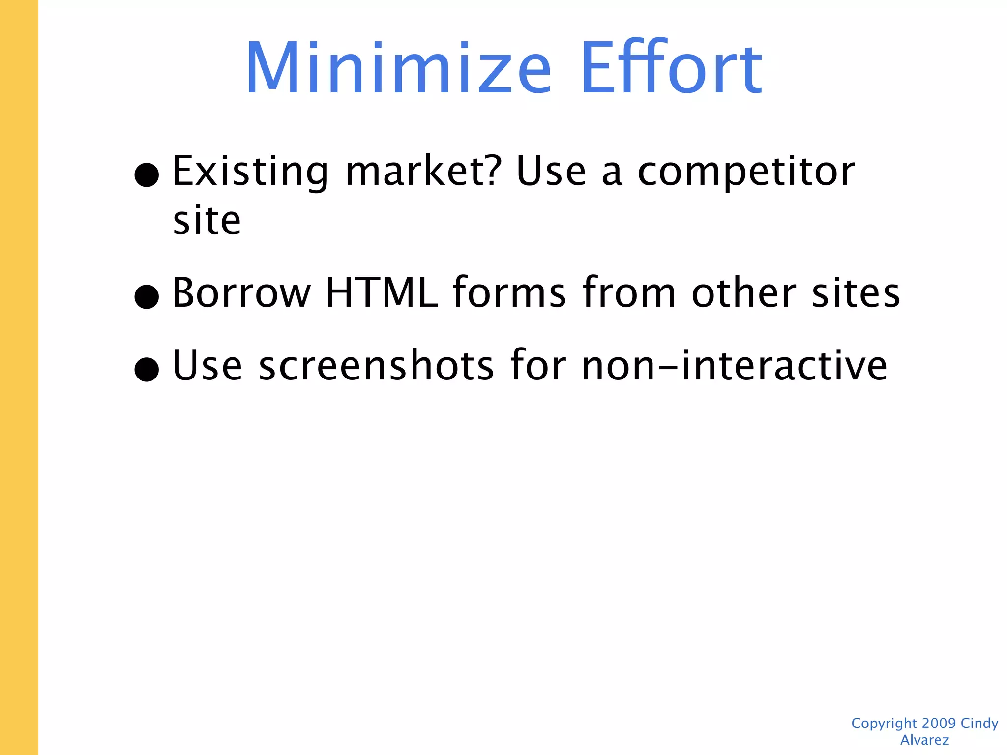 Minimize Effort
• Existing market? Use a competitor site
• Borrow HTML forms from other sites
• Use screenshots for non-interactive
  parts of page




                                   Copyright 2009 Cindy Alvarez
 