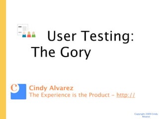 User Testing:
 The Gory Tactical Details


Cindy Alvarez
The Experience is the Product -
http://www.cindyalvarez.com

                                  Copyright 2009 Cindy Alvarez
 