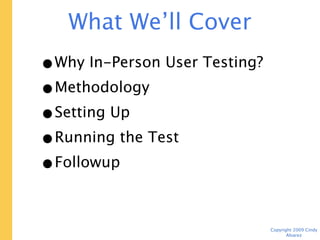 What We’ll Cover
• Why In-Person User Testing?
• Methodology
• Setting Up
• Running the Test
• Followup



                                Copyright 2009 Cindy Alvarez
 