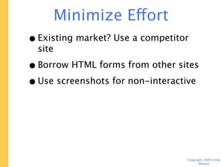 Minimize Effort
• Existing market? Use a competitor site
• Borrow HTML forms from other sites
• Use screenshots for non-interactive
  parts of page




                                   Copyright 2009 Cindy Alvarez
 