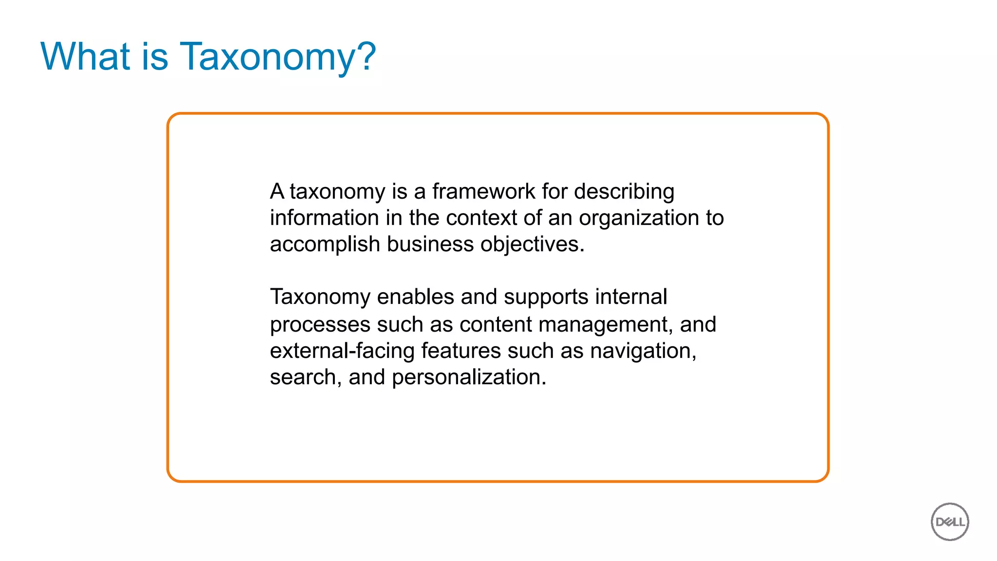 13 of 11
What is Taxonomy?
A taxonomy is a framework for describing
information in the context of an organization to
accomplish business objectives.
Taxonomy enables and supports internal
processes such as content management, and
external-facing features such as navigation,
search, and personalization.
 