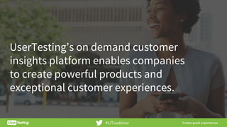 UserTesting’s on demand customer
insights platform enables companies
to create powerful products and
exceptional customer experiences.
#UTwebinar
 