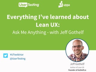 Everything I’ve learned about
Lean UX:
#UTwebinar
@UserTesting
Jeff Gothelf
Author of Lean UX
Founder of Gothelf.co
Ask Me Anything - with Jeff Gothelf
 