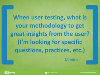CLICK TO EDIT PRESENTER TITLE
When	user	testing,	what	is	
your	methodology	to	get	
great	insights	from	the	user?		
(I’m	looking	for	specific	
questions,	practices,	etc.)
#UTwebinar
[ ]-	Monica
 