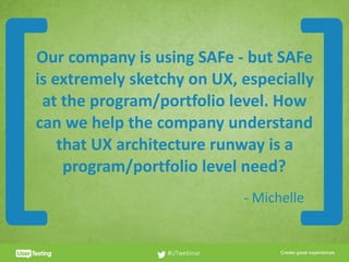 CLICK TO EDIT PRESENTER TITLE
Our	company	is	using	SAFe	-	but	SAFe	
is	extremely	sketchy	on	UX,	especially	
at	the	program/portfolio	level.	How	
can	we	help	the	company	understand	
that	UX	architecture	runway	is	a	
program/portfolio	level	need?
#UTwebinar
[ ]-	Michelle
 