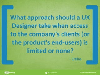 CLICK TO EDIT PRESENTER TITLE
What	approach	should	a	UX	
Designer	take	when	access	
to	the	company's	clients	(or	
the	product's	end-users)	is	
limited	or	none?
#UTwebinar
[ ]-	Otilia
 