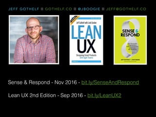 J E F F G O T H E L F | | G O T H E L F. C O | | @ J B O O G I E | | J E F F @ G O T H E L F. C O
Sense & Respond - Nov 2016 - bit.ly/SenseAndRespond
Lean UX 2nd Edition - Sep 2016 - bit.ly/LeanUX2
 