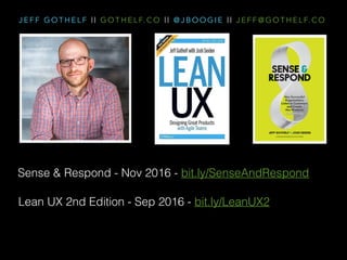 J E F F G O T H E L F | | G O T H E L F. C O | | @ J B O O G I E | | J E F F @ G O T H E L F. C O
Sense & Respond - Nov 2016 - bit.ly/SenseAndRespond
Lean UX 2nd Edition - Sep 2016 - bit.ly/LeanUX2
 