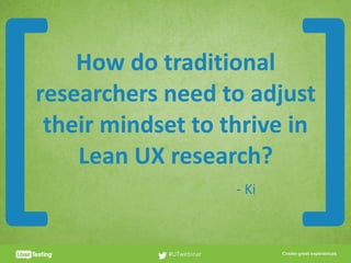 CLICK TO EDIT PRESENTER TITLE
How	do	traditional	
researchers	need	to	adjust	
their	mindset	to	thrive	in	
Lean	UX	research?
#UTwebinar
[ ]-	Ki
 