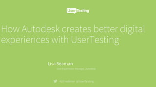 How Autodesk creates better digital
experiences with UserTesting
#UTwebinar @UserTesting
Lisa Seaman
User Experience Manager, Autodesk
 