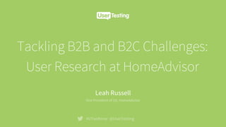 Tackling B2B and B2C Challenges:
User Research at HomeAdvisor
#UTwebinar @UserTesting
Leah Russell
Vice President of UX, HomeAdvisor
 