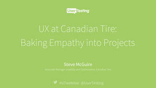 UX at Canadian Tire:
Baking Empathy into Projects
#UTwebinar @UserTesting
Steve McGuire
		
Associate Manager Usability and Optimization, Canadian Tire
 
