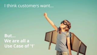 But…
We are all a
Use Case of ‘1’
I think customers want...
 