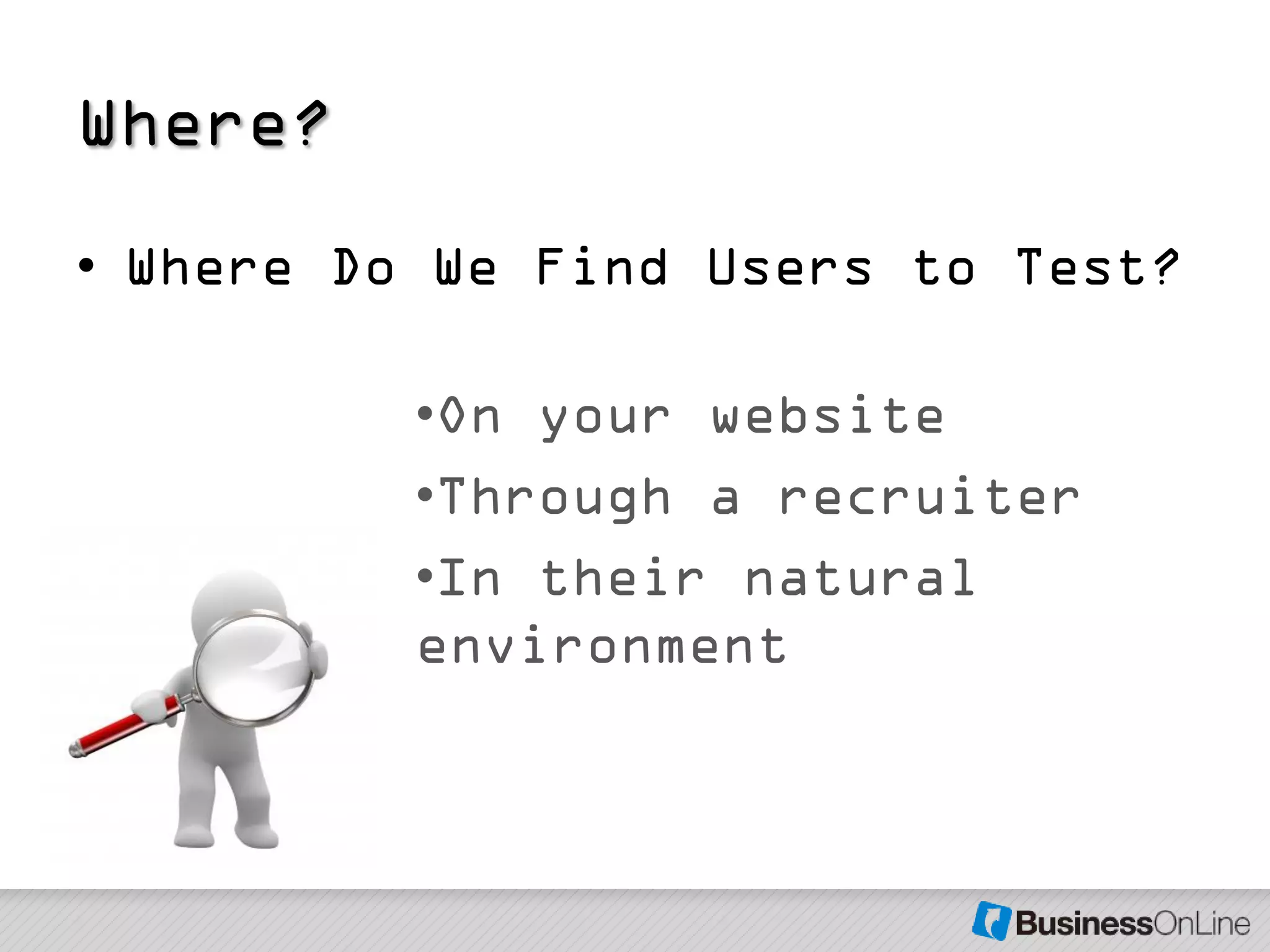 Where?
• Where Do We Find Users to Test?

          •On your website
          •Through a recruiter
          •In their natural
          environment
 