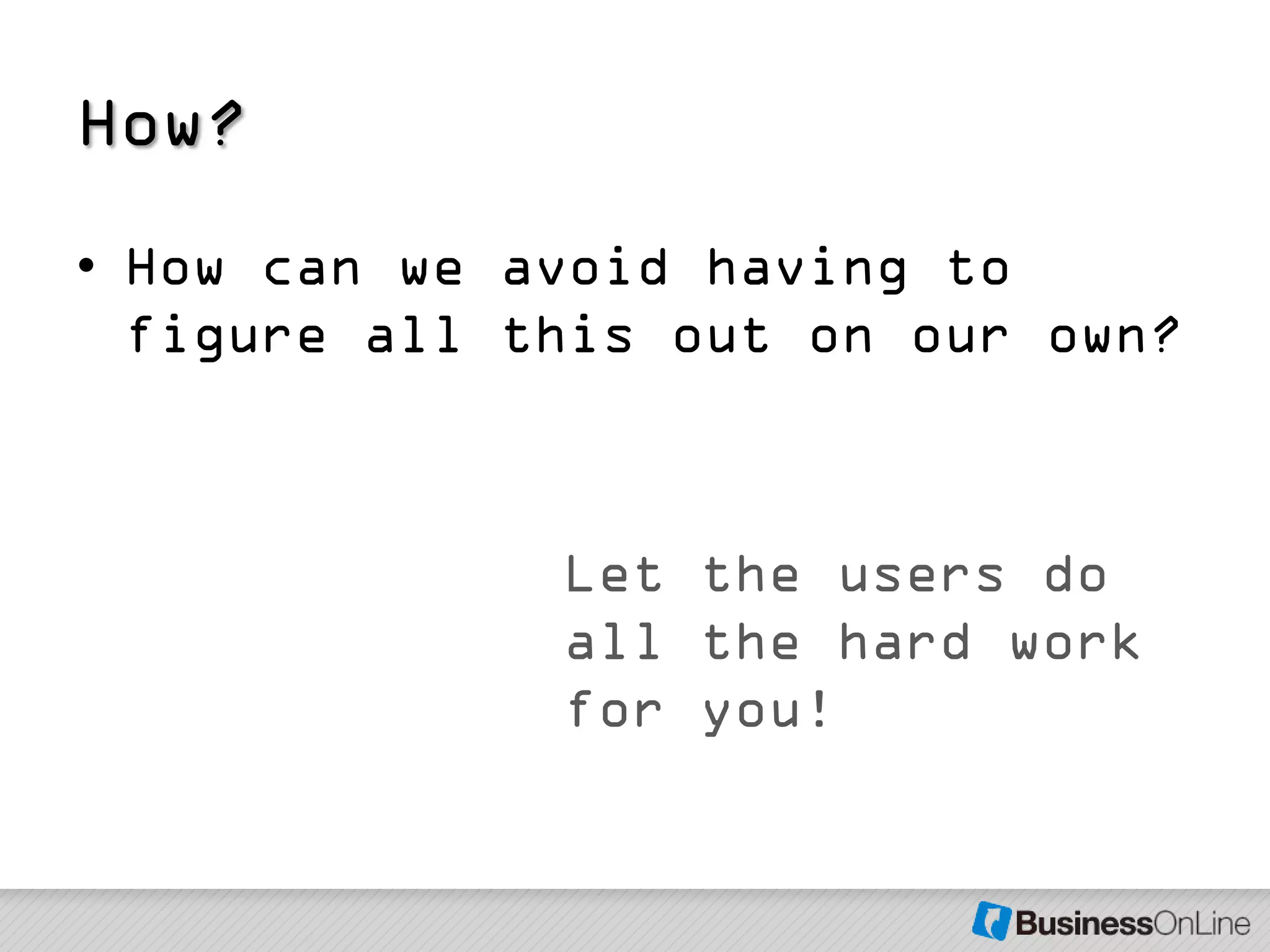 How?
• How can we avoid having to
  figure all this out on our own?



              Let the users do
              all the hard work
              for you!
 