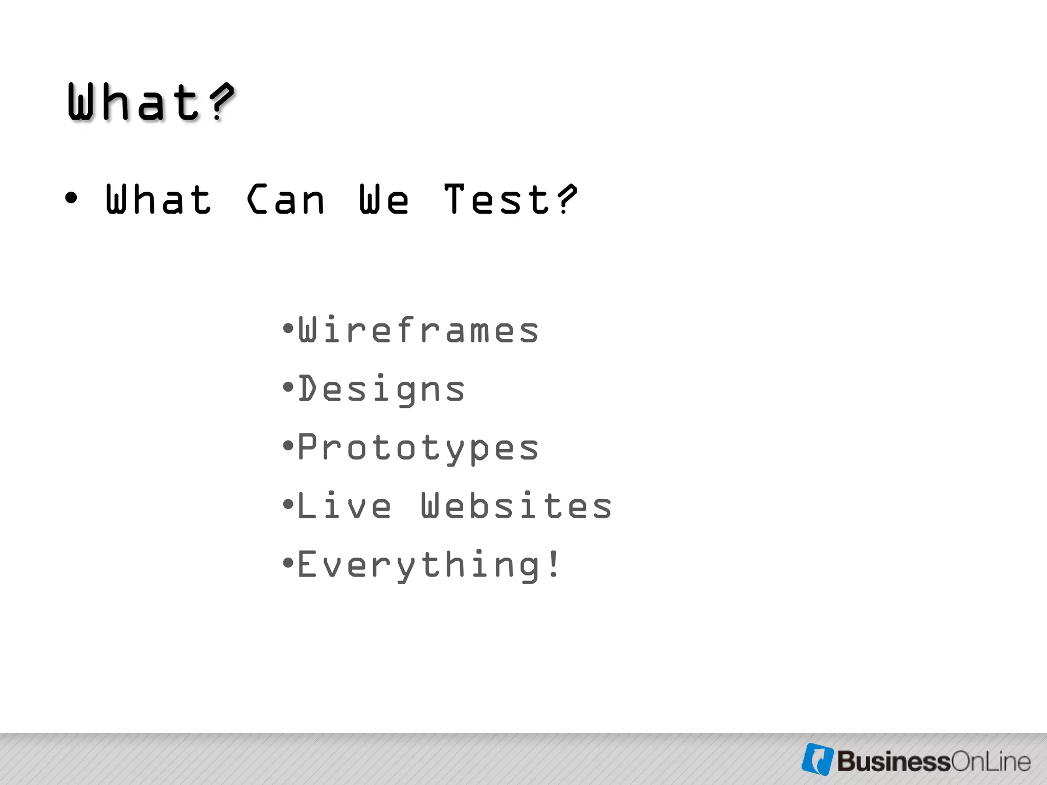 What?
• What Can We Test?

        •Wireframes
        •Designs
        •Prototypes
        •Live Websites
        •Everything!
 