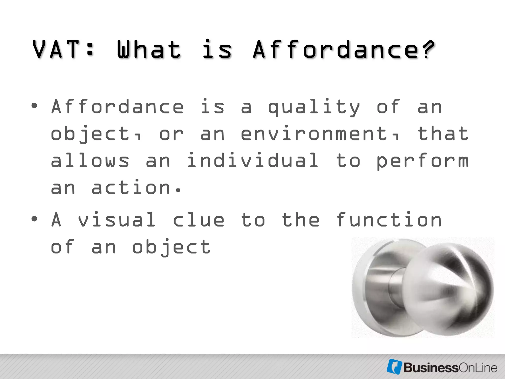 VAT: What is Affordance?
• Affordance is a quality of an
  object, or an environment, that
  allows an individual to perform
  an action.
• A visual clue to the function
  of an object
 