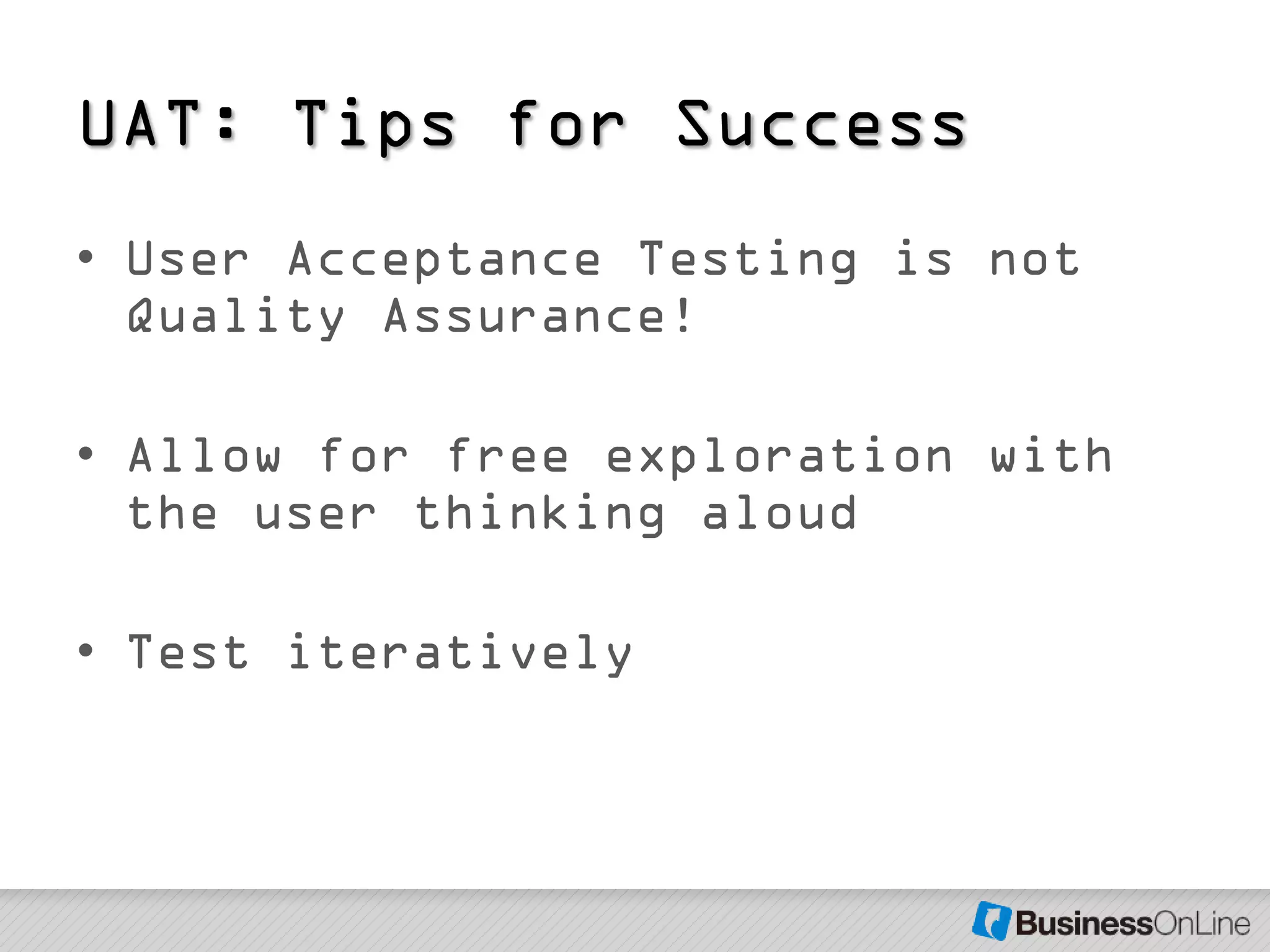 UAT: Tips for Success
• User Acceptance Testing is not
  Quality Assurance!

• Allow for free exploration with
  the user thinking aloud

• Test iteratively
 