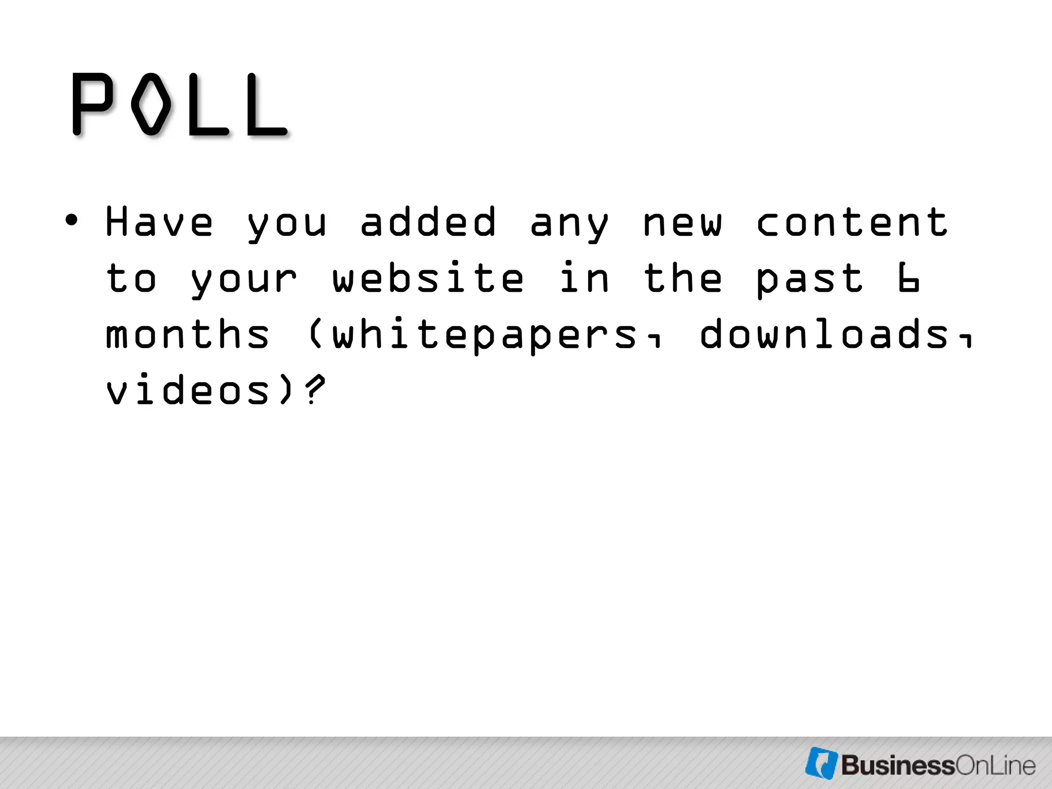 POLL
• Have you added any new content
  to your website in the past 6
  months (whitepapers, downloads,
  videos)?
 