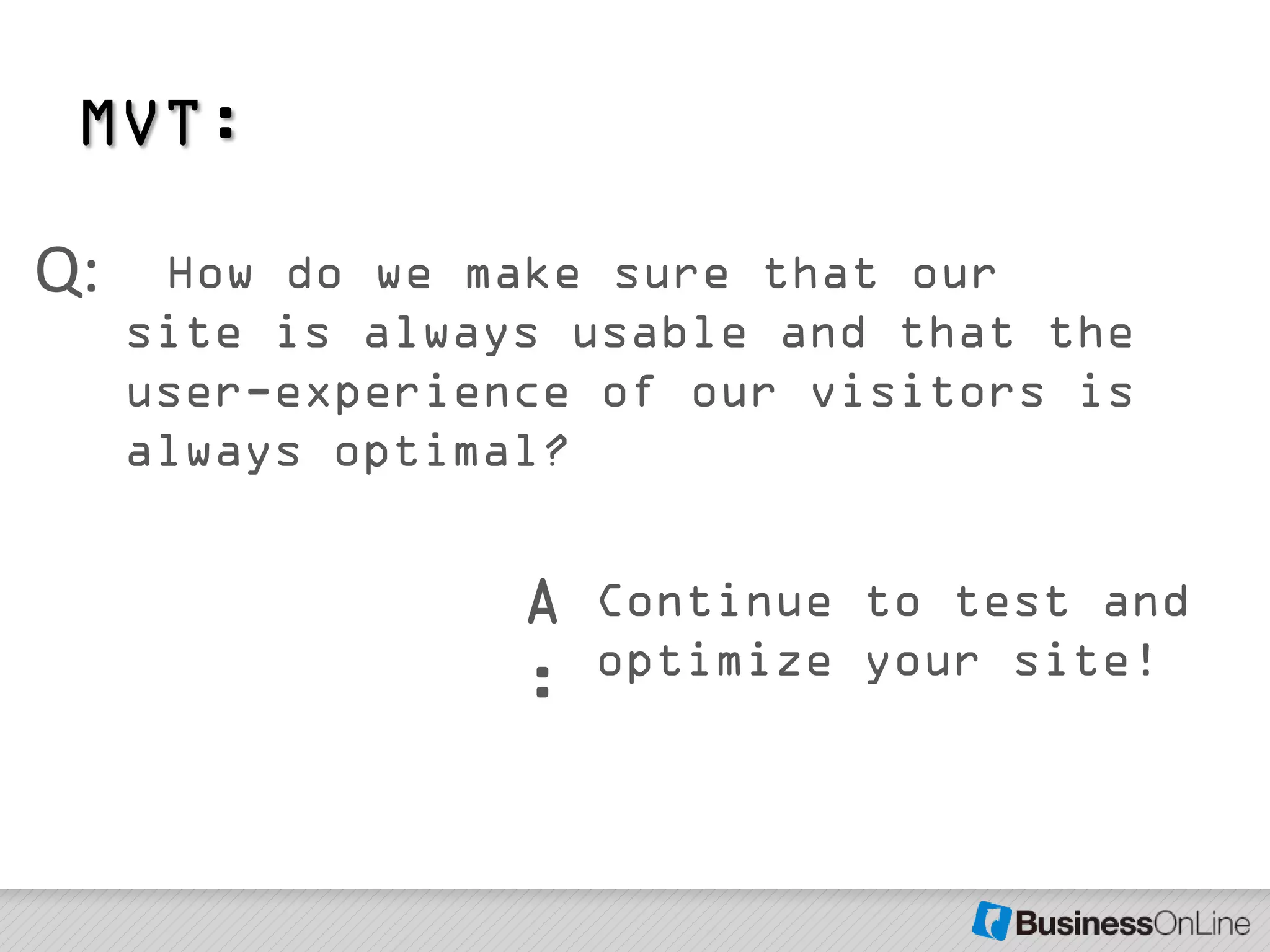 MVT:

Q:    How do we make sure that our
     site is always usable and that the
     user-experience of our visitors is
     always optimal?


                  A   Continue to test and
                      optimize your site!
                  :
 