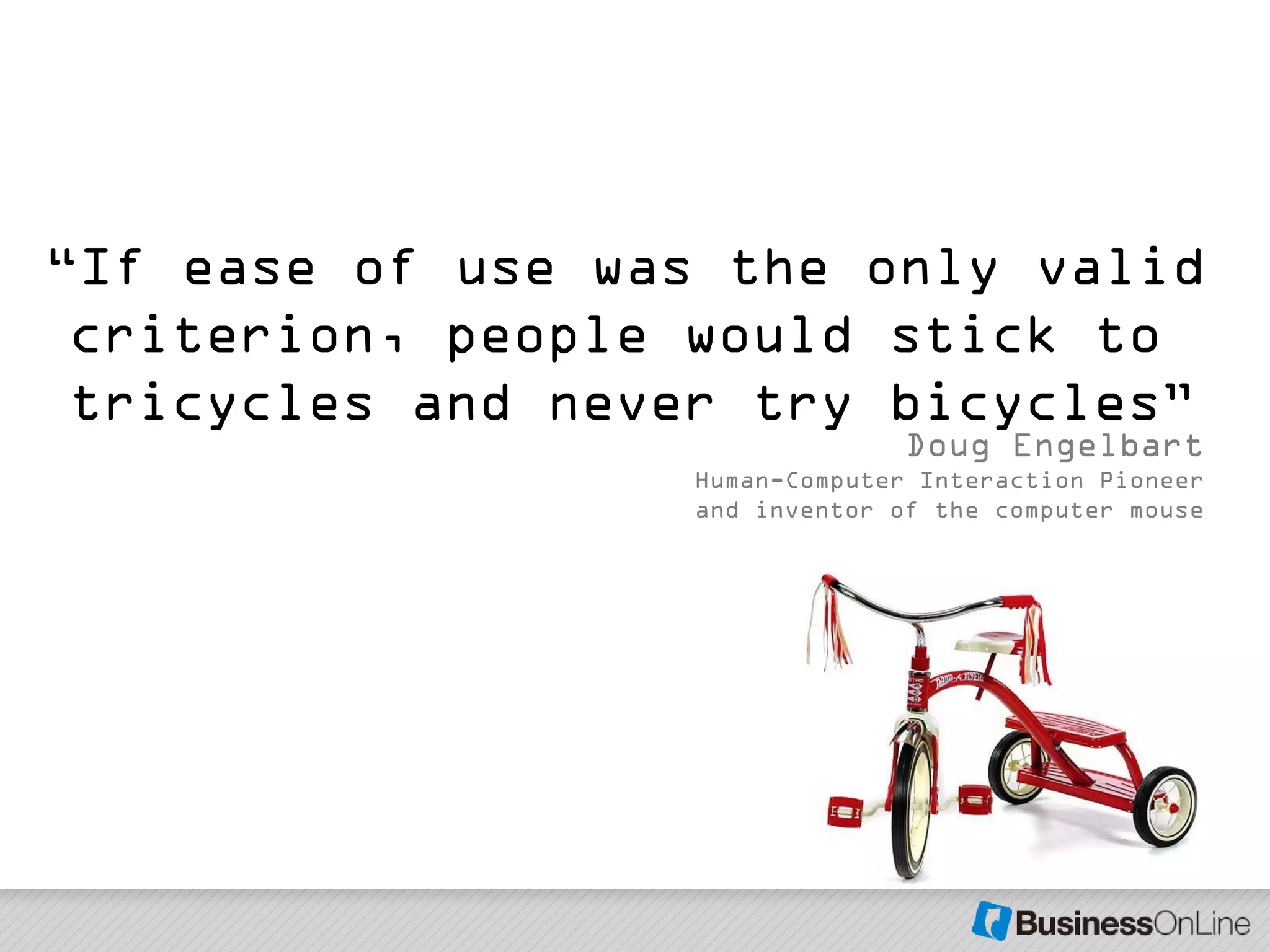 ―If ease of use was the only valid
 criterion, people would stick to
 tricycles and never try bicycles‖
                                 Doug Engelbart
                   Human-Computer Interaction Pioneer
                   and inventor of the computer mouse
 