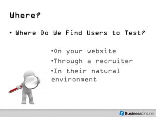 Where?
• Where Do We Find Users to Test?

          •On your website
          •Through a recruiter
          •In their natural
          environment
 