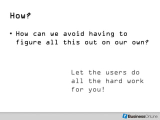 How?
• How can we avoid having to
  figure all this out on our own?



              Let the users do
              all the hard work
              for you!
 