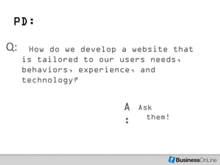 PD:

Q:    How do we develop a website that
     is tailored to our users needs,
     behaviors, experience, and
     technology?


                        A   Ask
                              them!
                        :
 
