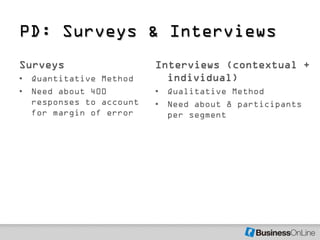 PD: Surveys & Interviews
Surveys                  Interviews (contextual +
• Quantitative Method      individual)
• Need about 400         • Qualitative Method
  responses to account   • Need about 8 participants
  for margin of error      per segment
 
