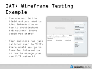 IAT: Wireframe Testing
Example
• You are out in the
  field and you need to
  find information on
  how to troubleshoot
  the network. Where
  would you start?

• Your business has just
  switched over to VoIP.
  Where would you go to
  look for information
  on how to manage your
  new VoIP network?
 