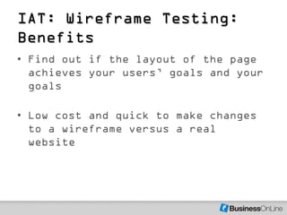 IAT: Wireframe Testing:
Benefits
• Find out if the layout of the page
  achieves your users’ goals and your
  goals

• Low cost and quick to make changes
  to a wireframe versus a real
  website
 