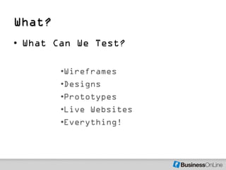 What?
• What Can We Test?

        •Wireframes
        •Designs
        •Prototypes
        •Live Websites
        •Everything!
 