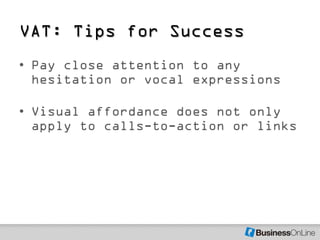 VAT: Tips for Success
• Pay close attention to any
  hesitation or vocal expressions

• Visual affordance does not only
  apply to calls-to-action or links
 