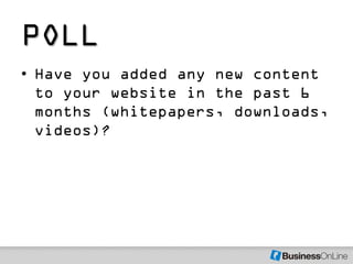POLL
• Have you added any new content
  to your website in the past 6
  months (whitepapers, downloads,
  videos)?
 