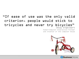 ―If ease of use was the only valid
 criterion, people would stick to
 tricycles and never try bicycles‖
                                 Doug Engelbart
                   Human-Computer Interaction Pioneer
                   and inventor of the computer mouse
 
